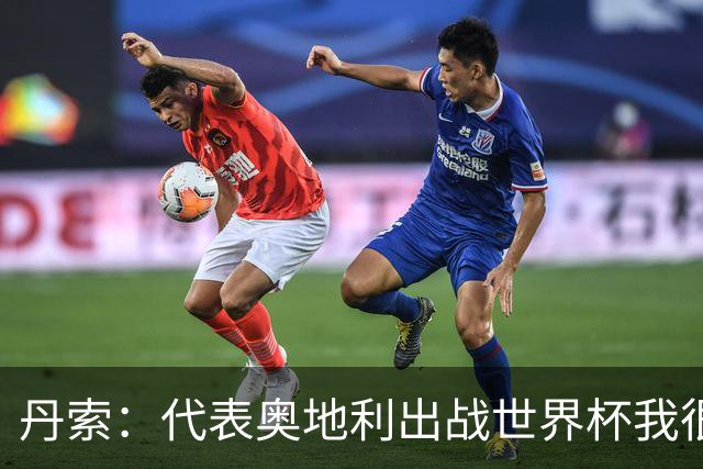 丹索：代表奥地利出战世界杯我很兴奋 朗尼克带来明确的足球哲学