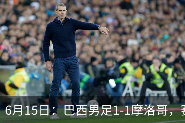 6月15日：巴西男足1-1摩洛哥，赛后球员评分：四人满分，2人及格，2人拉胯